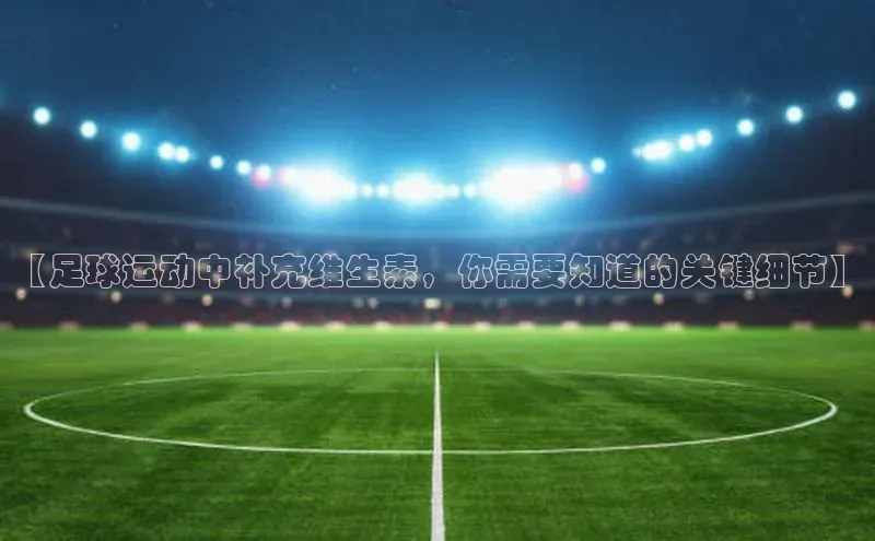 辉达平台网页版入口宇信科技【足球运动中补充维生素，你需要知道的关键细节】