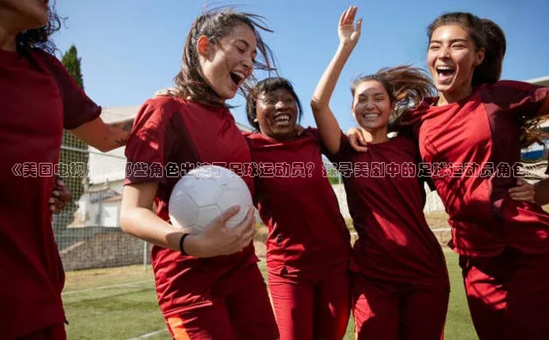 辉达平台登录入口百度社团赞助平台《美国电视剧中哪些角色出演了足球运动员？探寻美剧中的足球运动员角色》