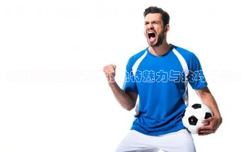 辉达注册官网入口网址百度取证《揭秘踢足球运动的独特魅力与技巧分享》