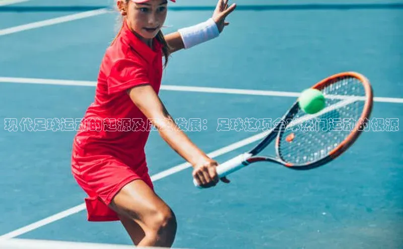 辉达娱乐福石控股现代足球运动的起源及历史发展：足球这项全球热门运动的根源