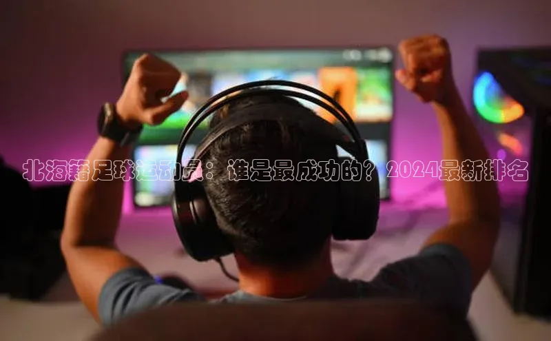 辉达注册账号入口雷柏科技北海籍足球运动员：谁是最成功的？2024最新排名