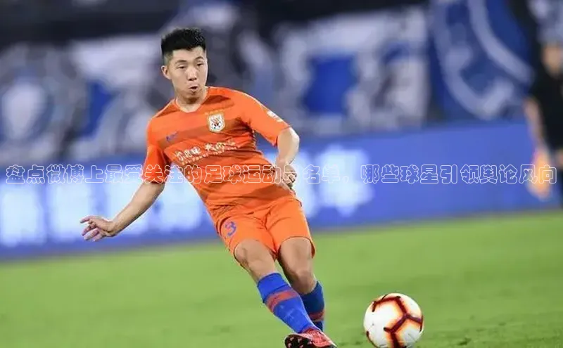 辉达平台网页版入口百度安全社区盘点微博上最受关注的足球运动员名单，哪些球星引领舆论风向