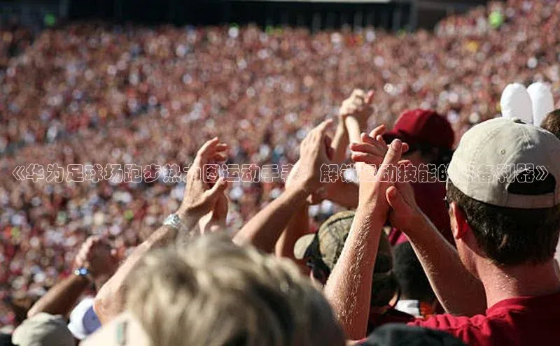 辉达娱乐平台百度手机助手《华为足球场跑步热力图运动手表：解锁运动技能的必备利器》