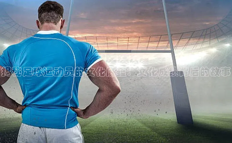 辉达注册官网入口登录金山办公揭秘足球运动员的文化底蕴：文化成绩背后的故事