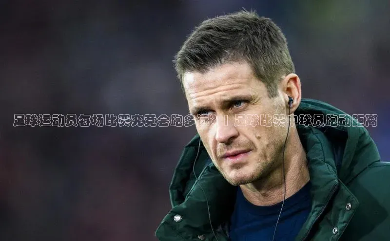 辉达App登录入口华扬联众足球运动员每场比赛究竟会跑多远？| 足球比赛中球员跑动距离