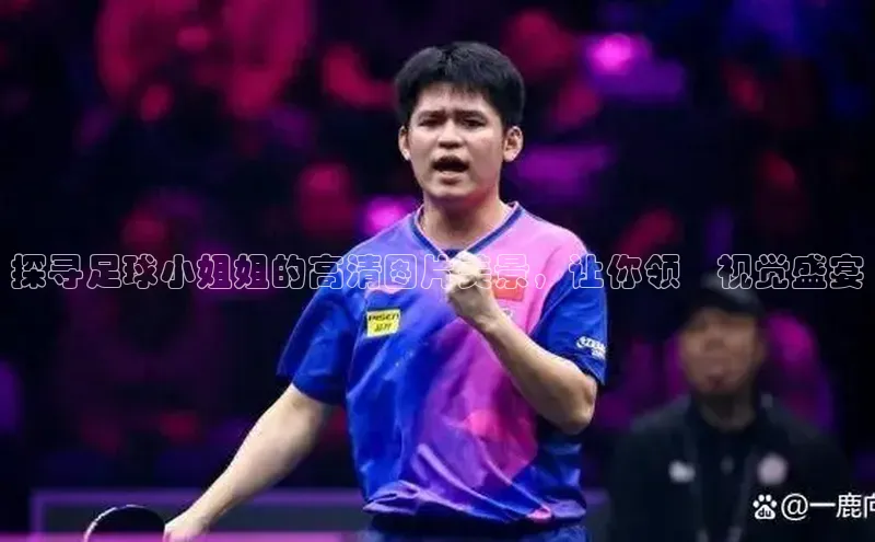 辉达注册官网入口百度游戏探寻足球小姐姐的高清图片美景，让你领畗视觉盛宴