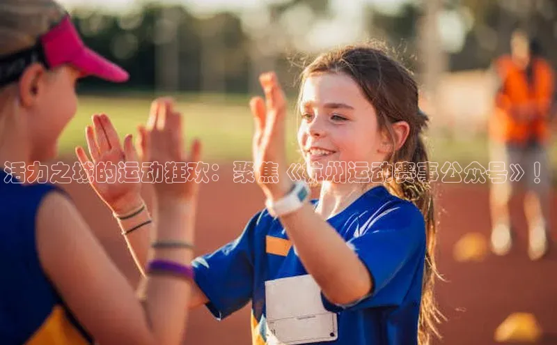 辉达娱乐彩票官网猫眼活力之城的运动狂欢：聚焦《杭州运动赛事公众号》！