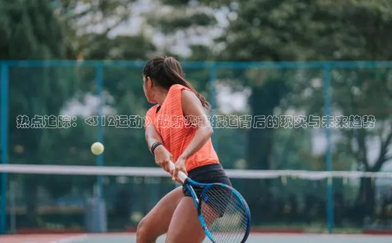 辉达注册平台文心一言热点追踪：<312运动》最新赛事报道背后的现实与未来趋势