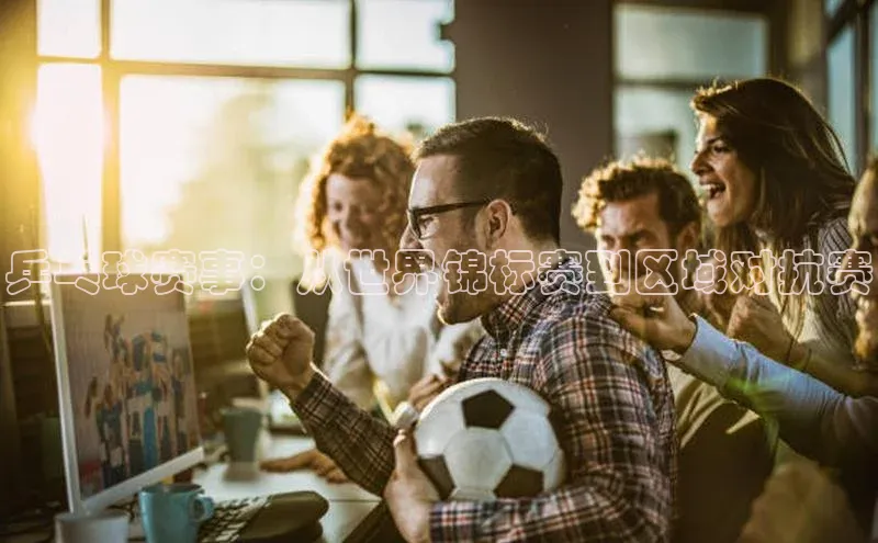 乒乓球赛事：从世界锦标赛到区域对抗赛