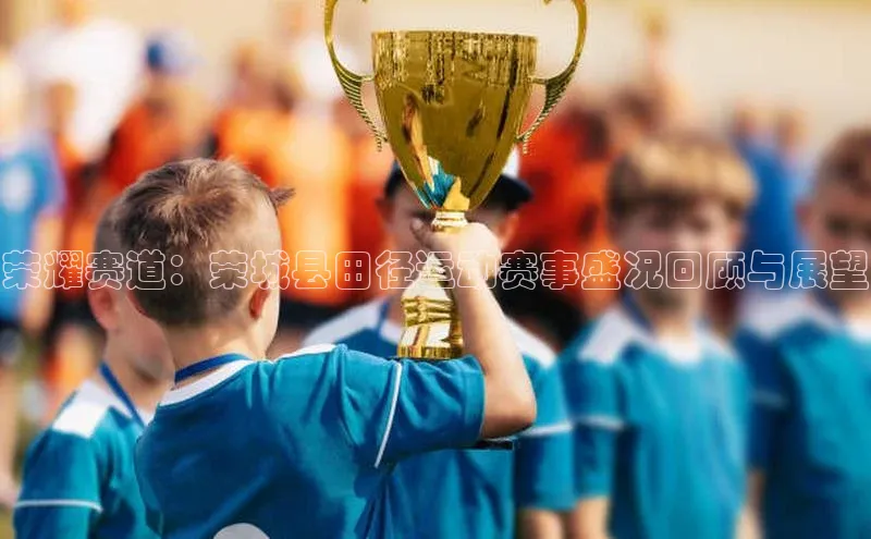荣耀赛道：荣城县田径运动赛事盛况回顾与展望