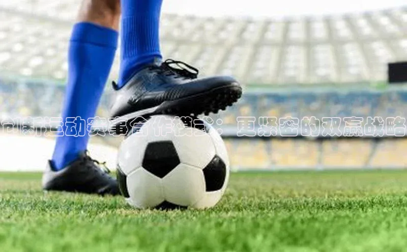 创新运动赛事合作模式：更紧密的双赢战略