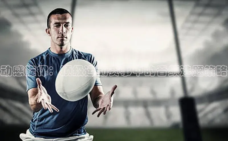 动感旋律：顶级运动赛事中的音频选题策略