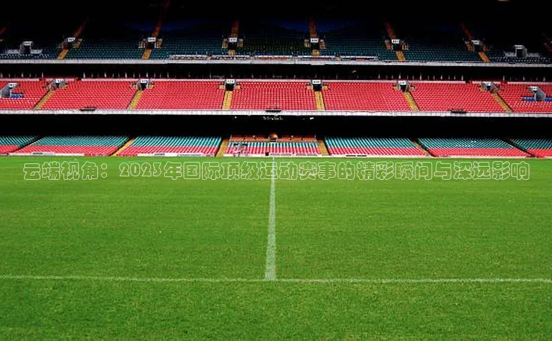 云端视角：2023年国际顶级运动赛事的精彩瞬间与深远影响