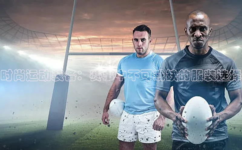 时尚运动装备：赛事中不可或缺的服装选择