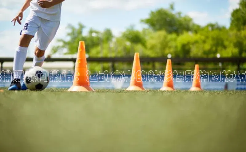 捕捉瞬间激情：运动赛事的精彩摄影构图技巧