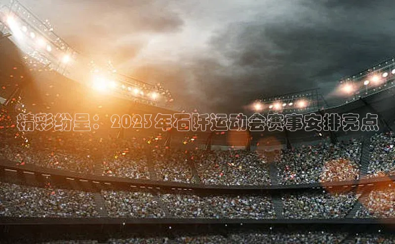精彩纷呈：2023年石阡运动会赛事安排亮点