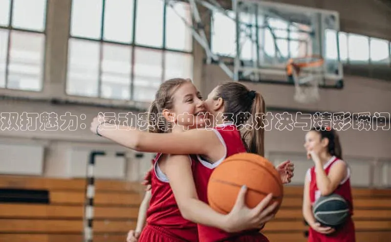 双打魅力：运动赛事中的经典对决与精彩瞬间