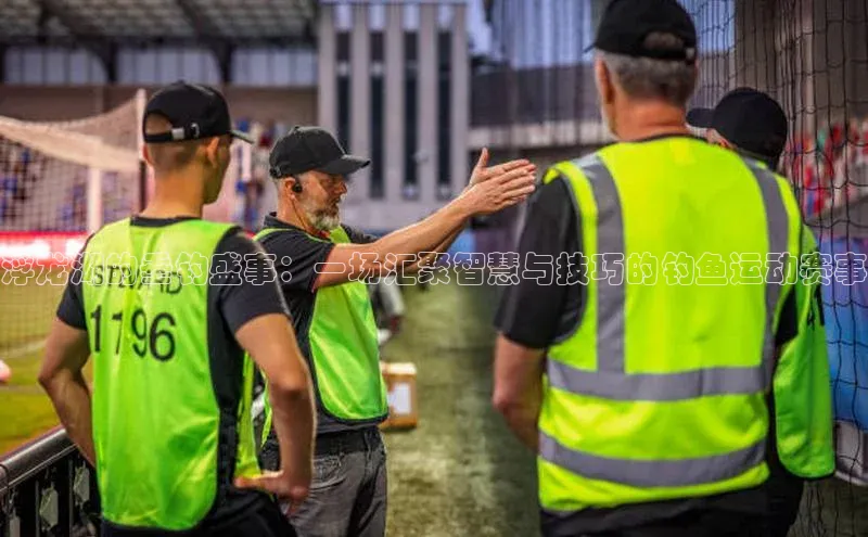 浮龙湖的垂钓盛事：一场汇聚智慧与技巧的钓鱼运动赛事