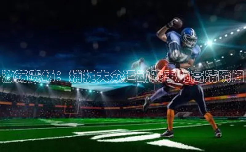 激荡赛场：捕捉大众运动赛事的高清瞬间