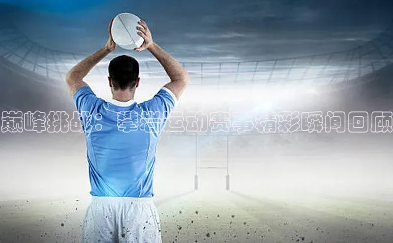 巅峰挑战：攀岩运动赛事精彩瞬间回顾