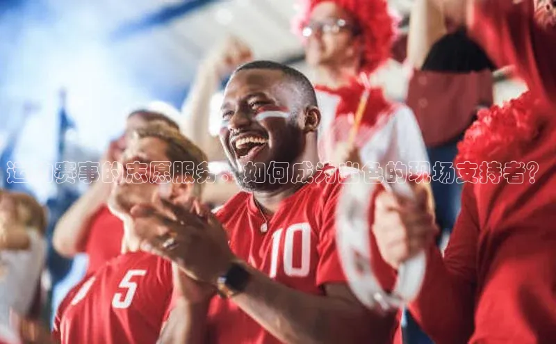 运动赛事的志愿服务：如何成为出色的现场支持者？