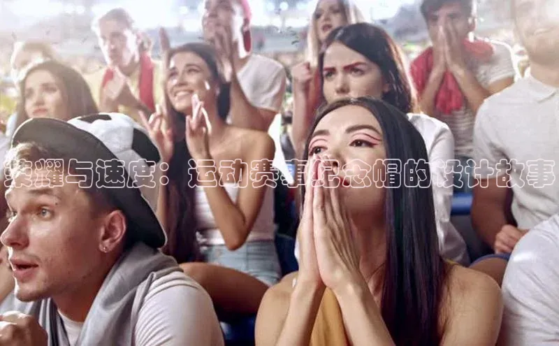 荣耀与速度：运动赛事纪念帽的设计故事