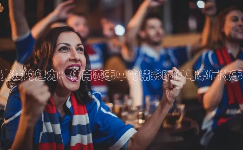 竞技的魅力：体育赛事中的精彩瞬间与幕后故事