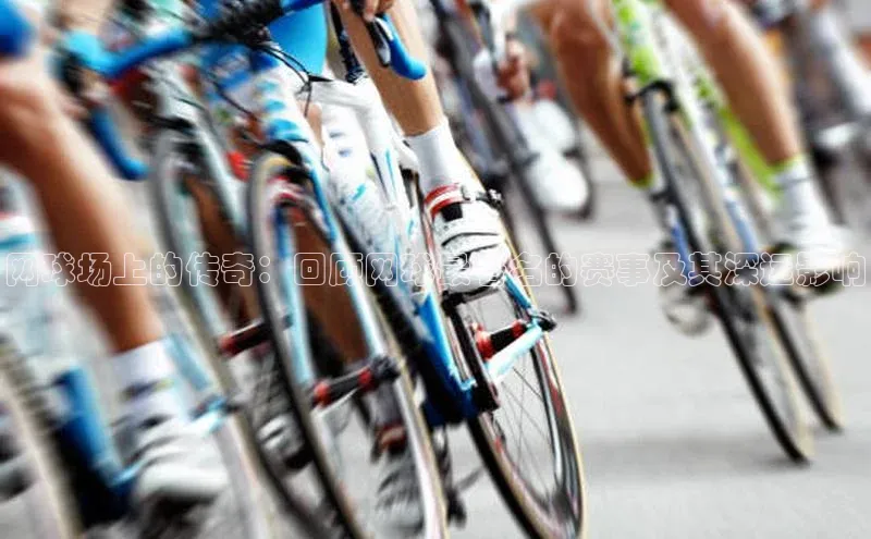 网球场上的传奇：回顾网球最著名的赛事及其深远影响