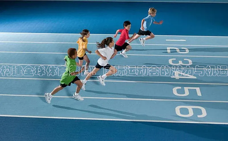 构建全球体育舞台：国际运动会的潜力与机遇