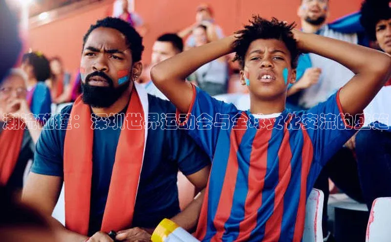 潮流碰撞：深圳世界运动会与全球文化交流的盛筵