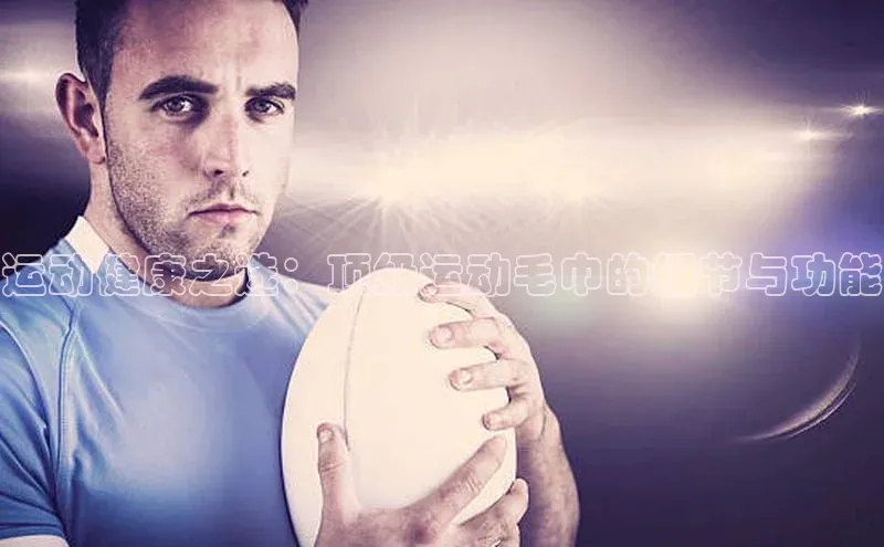 运动健康之选：顶级运动毛巾的细节与功能