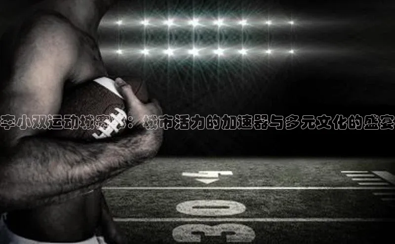 李小双运动城赛事：城市活力的加速器与多元文化的盛宴